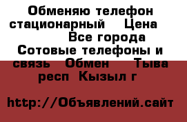 Обменяю телефон стационарный. › Цена ­ 1 500 - Все города Сотовые телефоны и связь » Обмен   . Тыва респ.,Кызыл г.